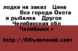 лодки на заказ › Цена ­ 15 000 - Все города Охота и рыбалка » Другое   . Челябинская обл.,Челябинск г.